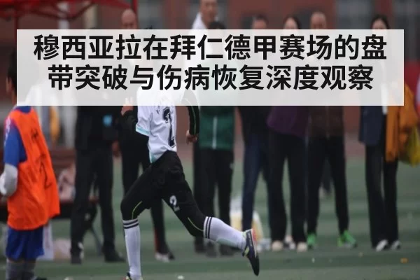 穆西亚拉在拜仁德甲赛场的盘带突破与伤病恢复深度观察